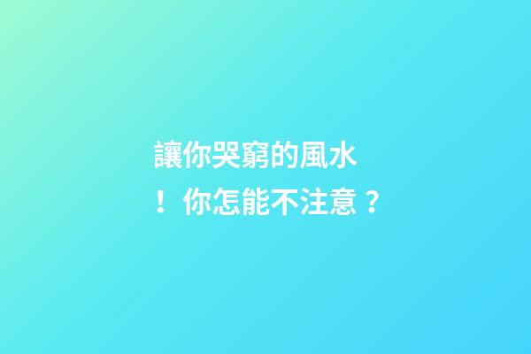讓你哭窮的風水！你怎能不注意？